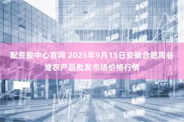 配资股中心官网 2025年9月15日安徽合肥周谷堆农产品批发市场价格行情