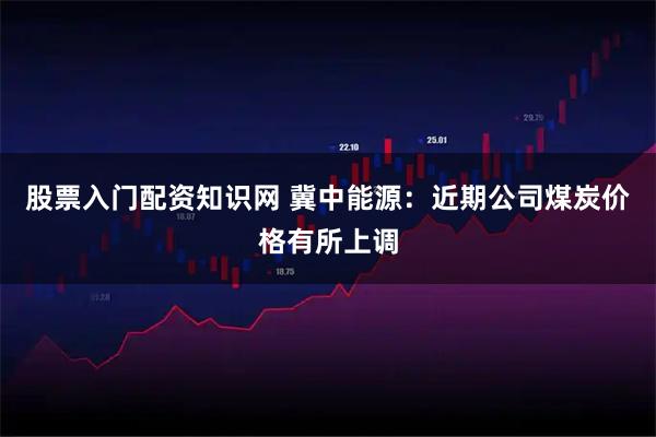 股票入门配资知识网 冀中能源：近期公司煤炭价格有所上调