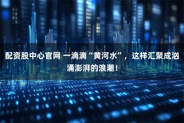 配资股中心官网 一滴滴“黄河水”，这样汇聚成汹涌澎湃的浪潮！