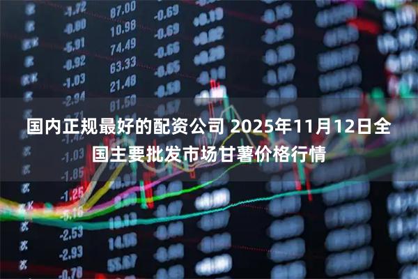 国内正规最好的配资公司 2025年11月12日全国主要批发市场甘薯价格行情
