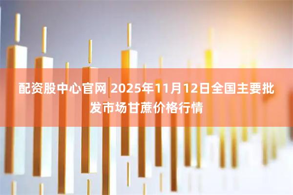 配资股中心官网 2025年11月12日全国主要批发市场甘蔗价格行情