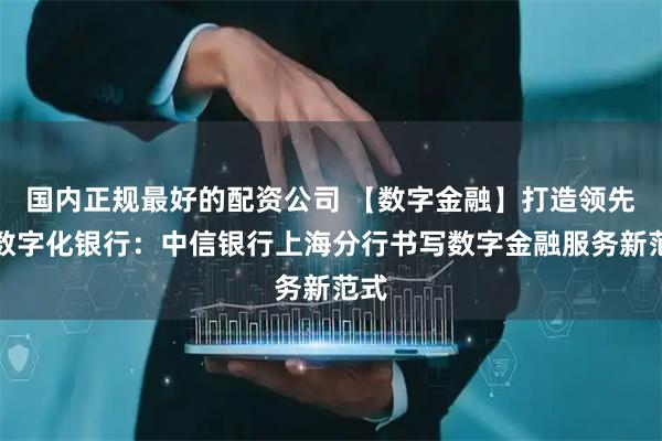 国内正规最好的配资公司 【数字金融】打造领先的数字化银行：中信银行上海分行书写数字金融服务新范式