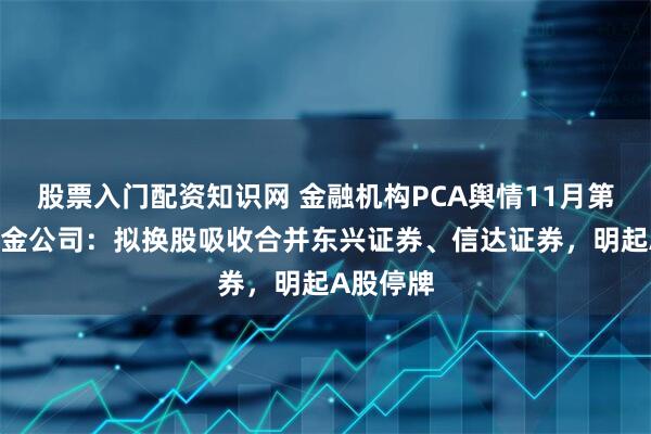 股票入门配资知识网 金融机构PCA舆情11月第1期：中金公司：拟换股吸收合并东兴证券、信达证券，明起A股停牌