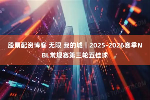 股票配资博客 无限 我的城｜2025-2026赛季NBL常规赛第三轮五佳球