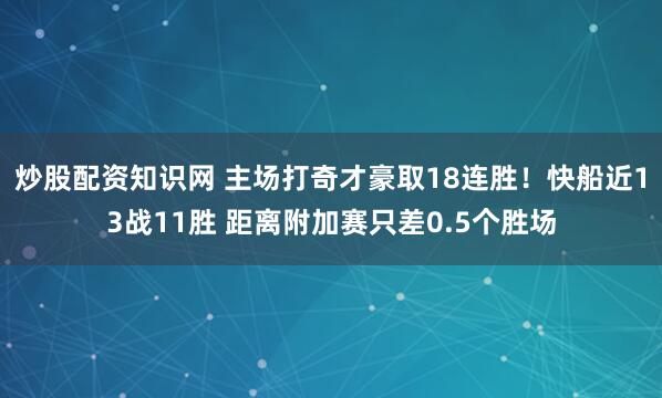 炒股配资知识网 主场打奇才豪取18连胜！快船近13战11胜 距离附加赛只差0.5个胜场