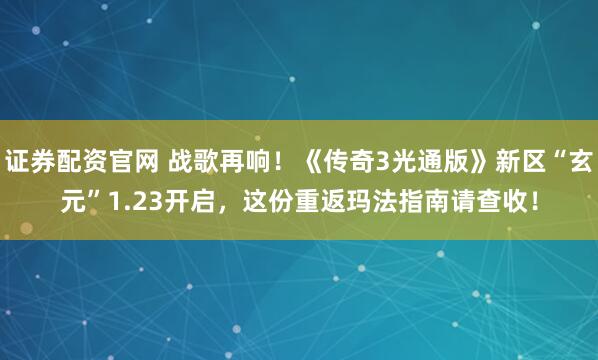 证券配资官网 战歌再响！《传奇3光通版》新区“玄元”1.23开启，这份重返玛法指南请查收！