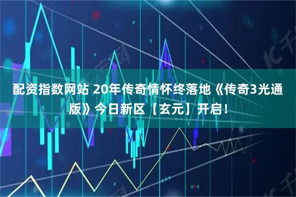 配资指数网站 20年传奇情怀终落地《传奇3光通版》今日新区【玄元】开启！