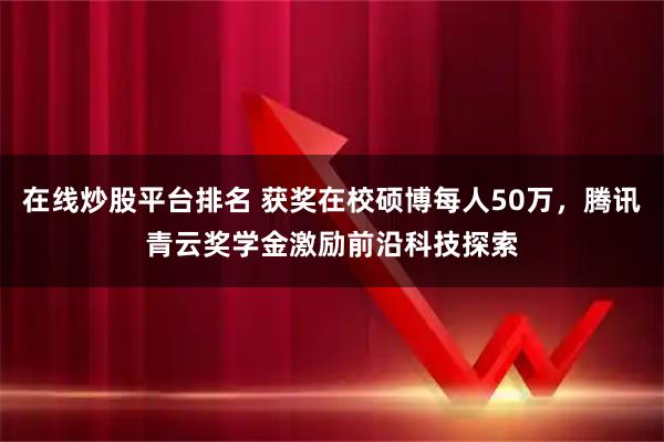 在线炒股平台排名 获奖在校硕博每人50万，腾讯青云奖学金激励前沿科技探索