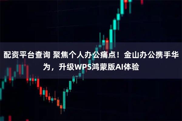 配资平台查询 聚焦个人办公痛点！金山办公携手华为，升级WPS鸿蒙版AI体验