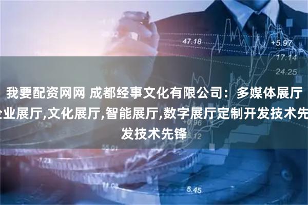 我要配资网网 成都经事文化有限公司：多媒体展厅,企业展厅,文化展厅,智能展厅,数字展厅定制开发技术先锋