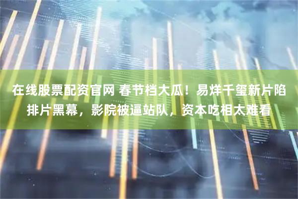 在线股票配资官网 春节档大瓜！易烊千玺新片陷排片黑幕，影院被逼站队，资本吃相太难看