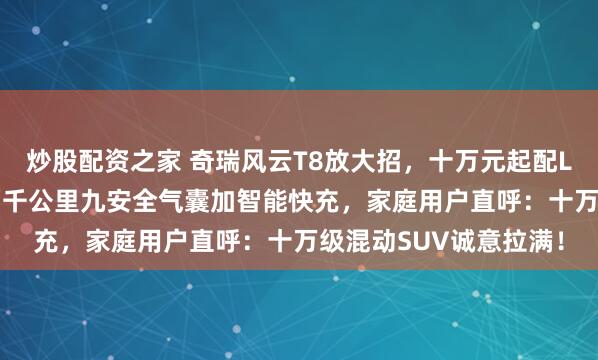 炒股配资之家 奇瑞风云T8放大招，十万元起配L2.9智能驾驶，续航两千公里九安全气囊加智能快充，家庭用户直呼：十万级混动SUV诚意拉满！