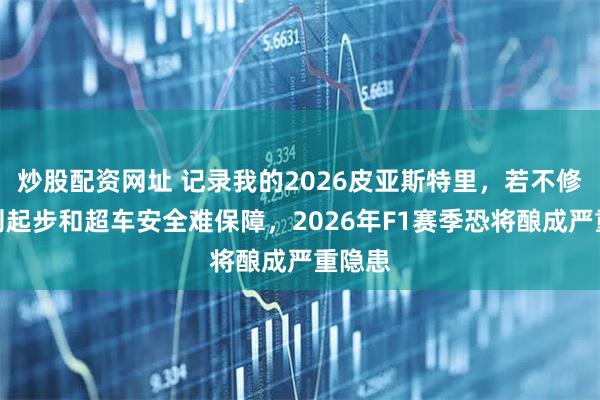 炒股配资网址 记录我的2026皮亚斯特里，若不修改规则起步和超车安全难保障，2026年F1赛季恐将酿成严重隐患