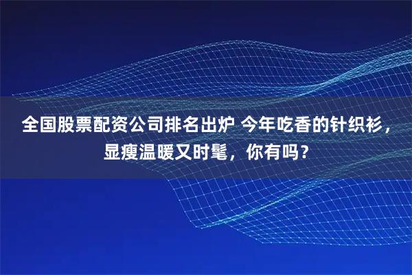 全国股票配资公司排名出炉 今年吃香的针织衫，显瘦温暖又时髦，你有吗？