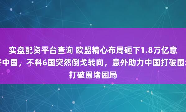 实盘配资平台查询 欧盟精心布局砸下1.8万亿意在排挤中国，不料6国突然倒戈转向，意外助力中国打破围堵困局