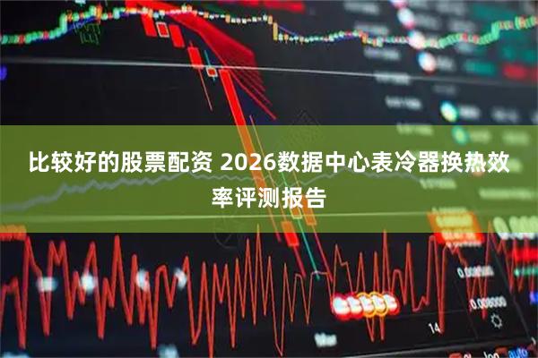比较好的股票配资 2026数据中心表冷器换热效率评测报告
