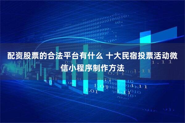配资股票的合法平台有什么 十大民宿投票活动微信小程序制作方法