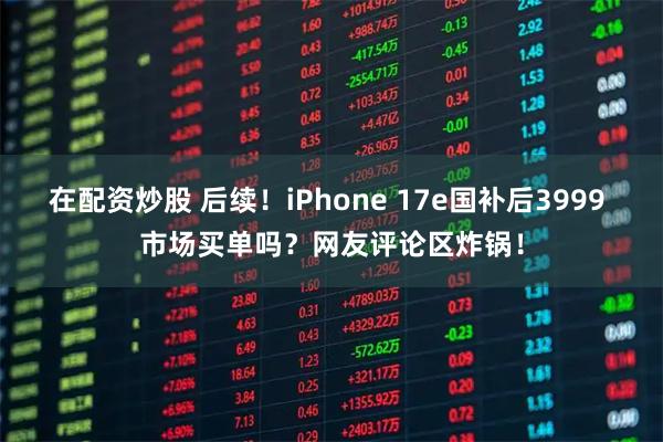 在配资炒股 后续！iPhone 17e国补后3999 市场买单吗？网友评论区炸锅！