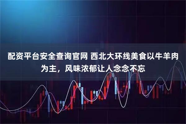 配资平台安全查询官网 西北大环线美食以牛羊肉为主，风味浓郁让人念念不忘