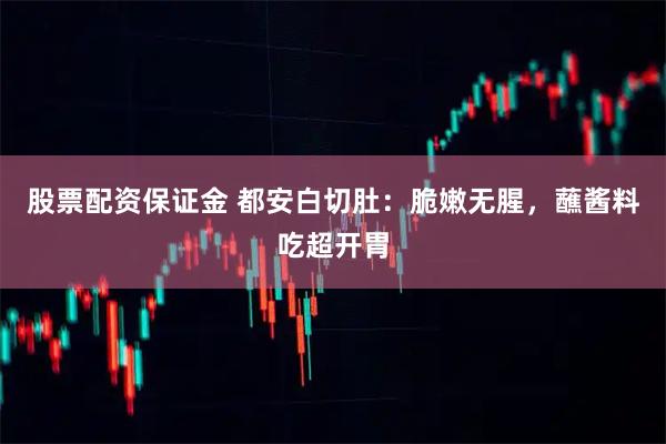股票配资保证金 都安白切肚：脆嫩无腥，蘸酱料吃超开胃