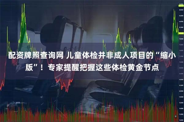 配资牌照查询网 儿童体检并非成人项目的“缩小版”！专家提醒把握这些体检黄金节点