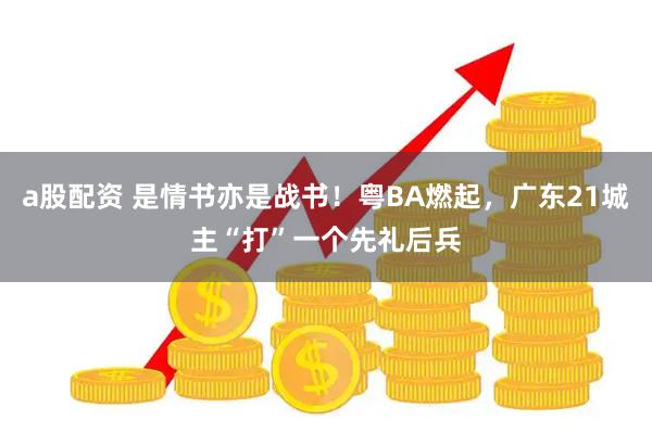 a股配资 是情书亦是战书！粤BA燃起，广东21城主“打”一个先礼后兵